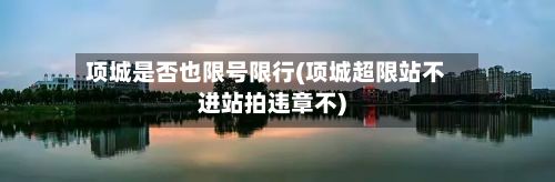 项城是否也限号限行(项城超限站不进站拍违章不)