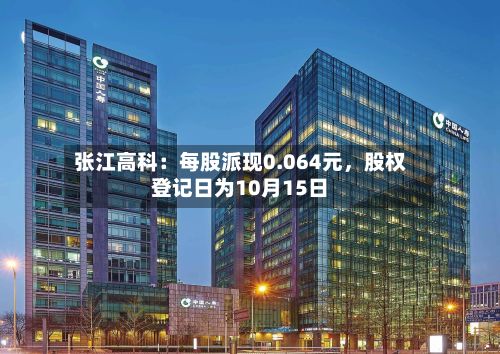 张江高科：每股派现0.064元，股权登记日为10月15日-第1张图片