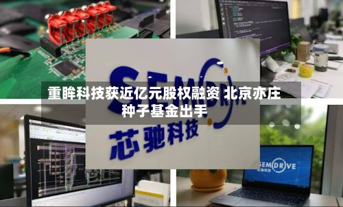 重眸科技获近亿元股权融资 北京亦庄种子基金出手-第2张图片