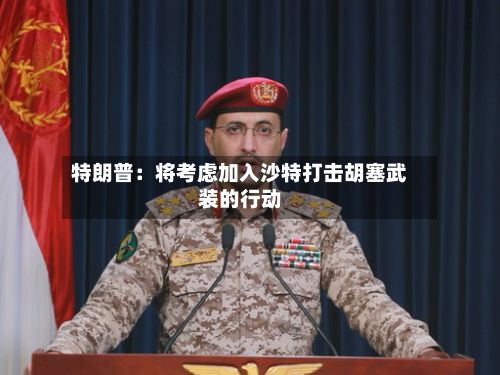 特朗普:将考虑加入沙特打击胡塞武装的行动-第1张图片