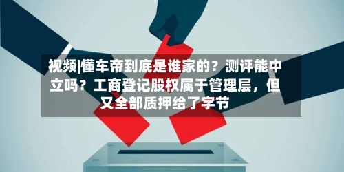 视频|懂车帝到底是谁家的？测评能中立吗？工商登记股权属于管理层，但又全部质押给了字节