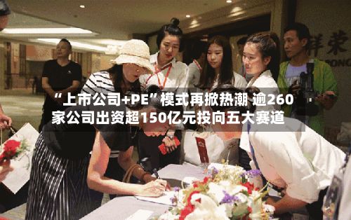 “上市公司+PE”模式再掀热潮 逾260家公司出资超150亿元投向五大赛道