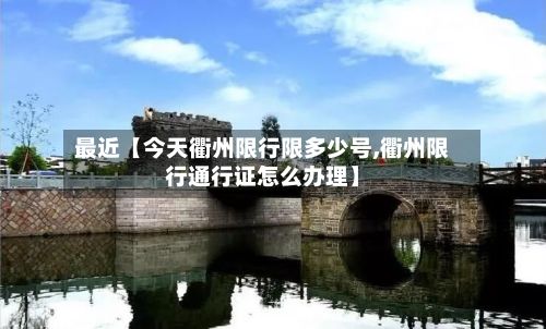 最近【今天衢州限行限多少号,衢州限行通行证怎么办理】-第2张图片