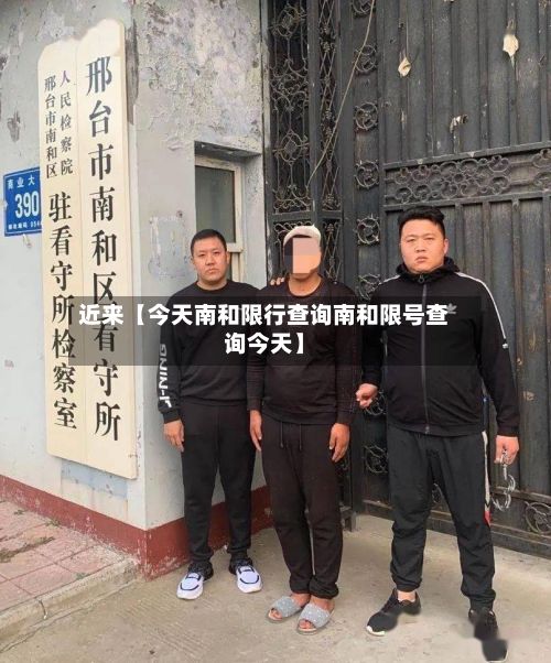 近来【今天南和限行查询南和限号查询今天】