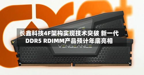 长鑫科技4F架构实现技术突破 新一代DDR5 RDIMM产品预计年底亮相-第1张图片