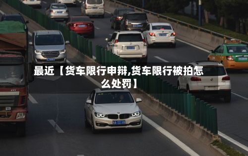 最近【货车限行申辩,货车限行被拍怎么处罚】-第2张图片