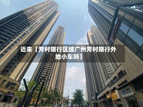 近来【芳村限行区域广州芳村限行外地小车吗】-第1张图片