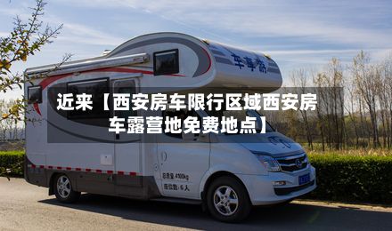 近来【西安房车限行区域西安房车露营地免费地点】