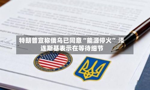 特朗普宣称俄乌已同意“能源停火	” 泽连斯基表示在等待细节-第1张图片