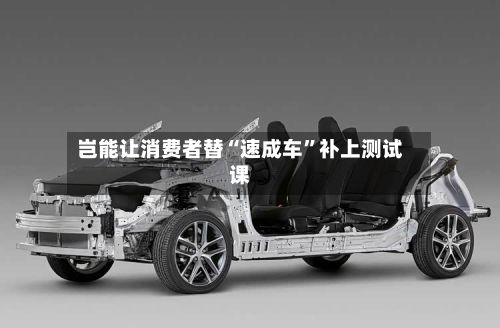 岂能让消费者替“速成车”补上测试课-第2张图片