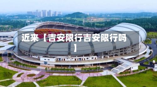 近来【吉安限行吉安限行吗】-第2张图片