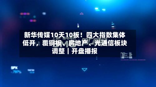新华传媒10天10板！四大指数集体低开，覆铜板、房地产、光通信板块调整｜开盘播报