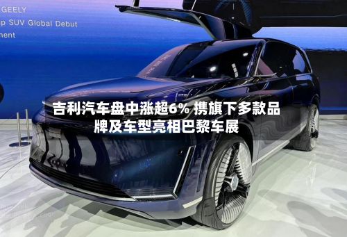 吉利汽车盘中涨超6% 携旗下多款品牌及车型亮相巴黎车展-第2张图片