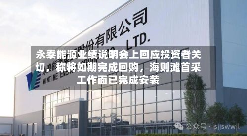 永泰能源业绩说明会上回应投资者关切，称将如期完成回购	，海则滩首采工作面已完成安装-第2张图片