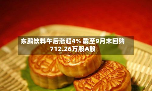 东鹏饮料午后涨超4% 截至9月末回购712.26万股A股-第2张图片