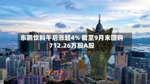 东鹏饮料午后涨超4% 截至9月末回购712.26万股A股-第1张图片