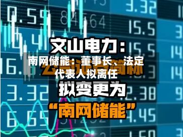 南网储能：董事长、法定代表人拟离任-第2张图片