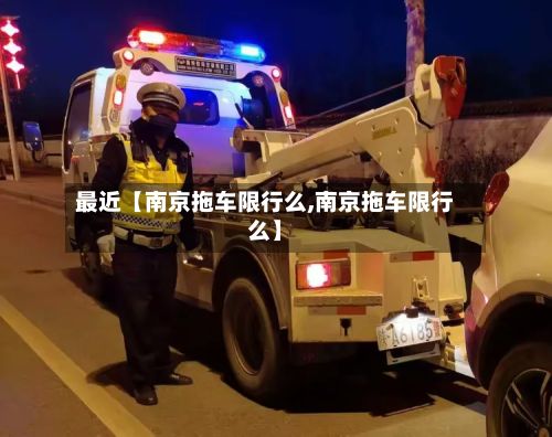 最近【南京拖车限行么,南京拖车限行么】-第2张图片