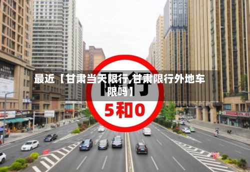 最近【甘肃当天限行,甘肃限行外地车限吗】-第2张图片