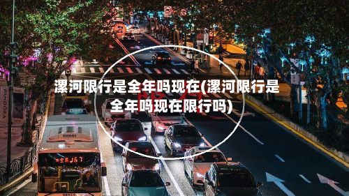 漯河限行是全年吗现在(漯河限行是全年吗现在限行吗)