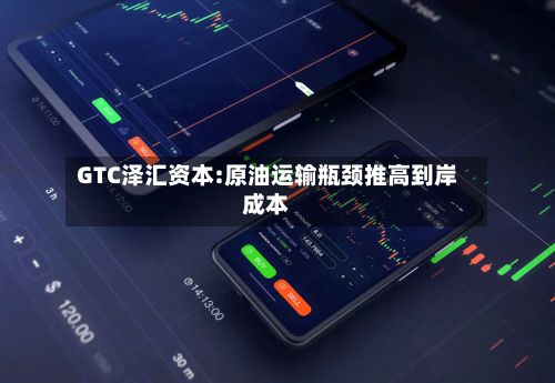 GTC泽汇资本:原油运输瓶颈推高到岸成本-第1张图片