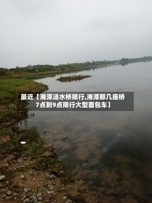 最近【湘潭涟水桥限行,湘潭那几座桥7点到9点限行大型面包车】