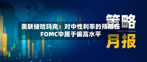 美联储哈玛克：对中性利率的预期在FOMC中属于偏高水平