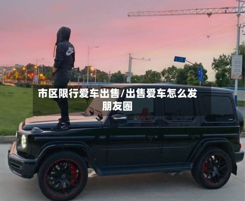 市区限行爱车出售/出售爱车怎么发朋友圈-第3张图片