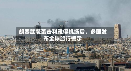 胡塞武装袭击利雅得机场后，多国发布全球旅行警示-第2张图片