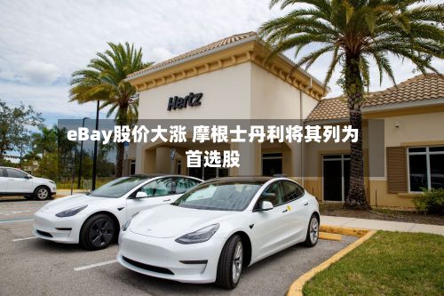 eBay股价大涨 摩根士丹利将其列为首选股