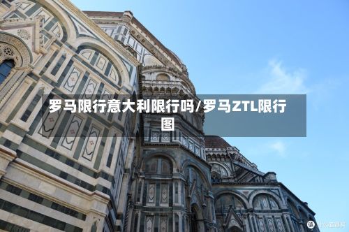 罗马限行意大利限行吗/罗马ZTL限行图-第2张图片