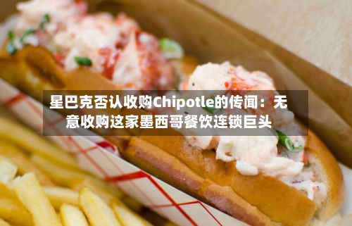 星巴克否认收购Chipotle的传闻：无意收购这家墨西哥餐饮连锁巨头