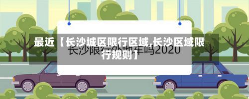 最近【长沙城区限行区域,长沙区域限行规则】