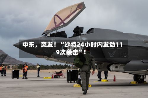 中东，突发！“沙特24小时内发动119次袭击”！