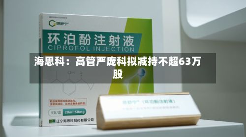海思科：高管严庞科拟减持不超63万股-第2张图片