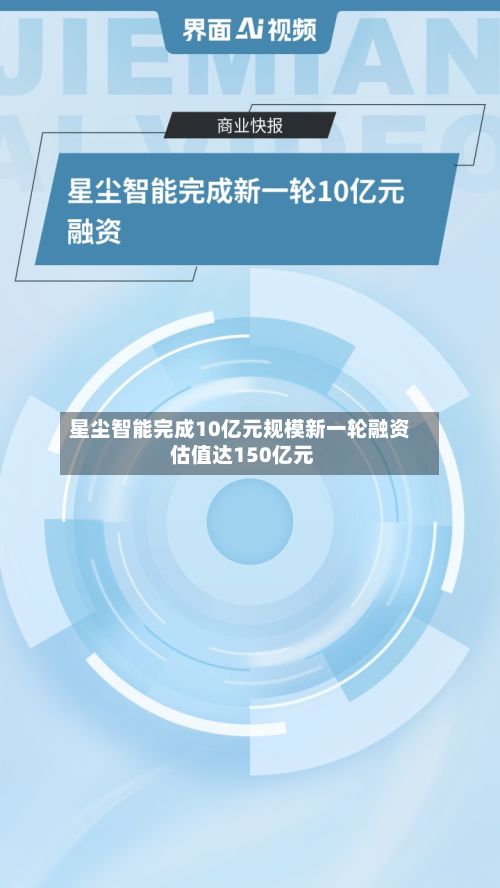 星尘智能完成10亿元规模新一轮融资 估值达150亿元