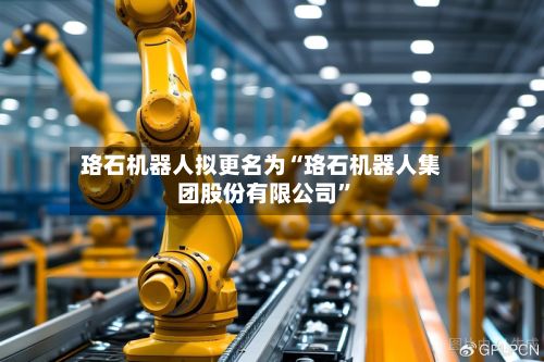 珞石机器人拟更名为“珞石机器人集团股份有限公司”-第1张图片