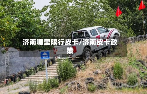 济南哪里限行皮卡/济南皮卡政策