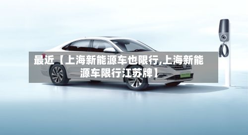 最近【上海新能源车也限行,上海新能源车限行江苏牌】