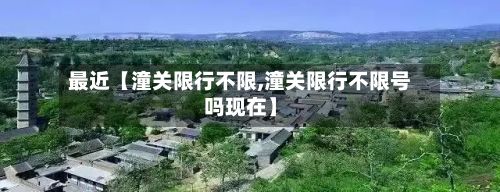 最近【潼关限行不限,潼关限行不限号吗现在】