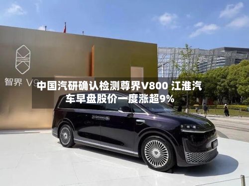 中国汽研确认检测尊界V800 江淮汽车早盘股价一度涨超9%-第1张图片