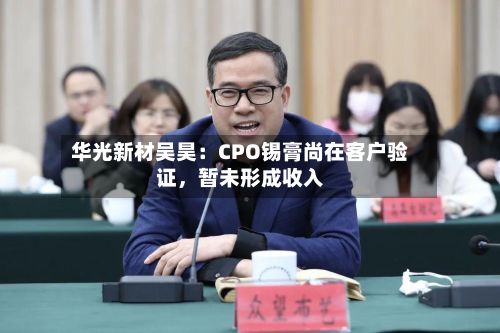 华光新材吴昊：CPO锡膏尚在客户验证	，暂未形成收入-第1张图片