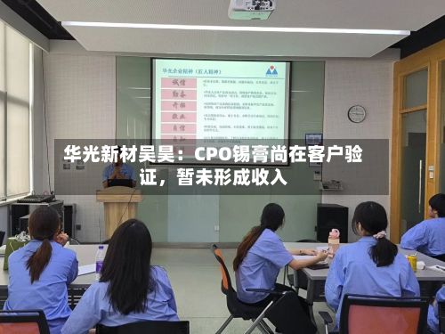 华光新材吴昊：CPO锡膏尚在客户验证	，暂未形成收入-第2张图片
