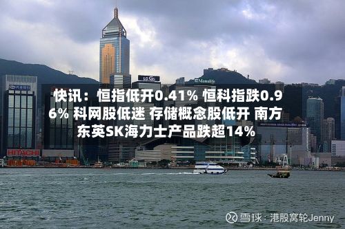 快讯：恒指低开0.41% 恒科指跌0.96% 科网股低迷 存储概念股低开 南方东英SK海力士产品跌超14%-第2张图片