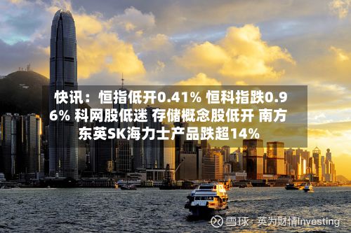 快讯：恒指低开0.41% 恒科指跌0.96% 科网股低迷 存储概念股低开 南方东英SK海力士产品跌超14%-第1张图片