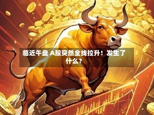 临近午盘 A股突然全线拉升！发生了什么？-第3张图片