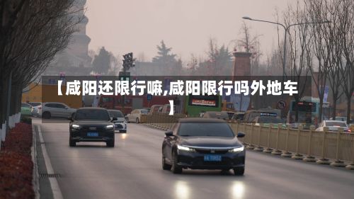 【咸阳还限行嘛,咸阳限行吗外地车】-第2张图片