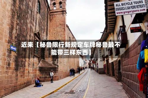 近来【秘鲁限行新规定车牌秘鲁最不能带三样东西】-第2张图片