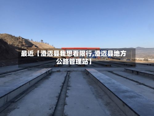 最近【澄迈县我想看限行,澄迈县地方公路管理站】