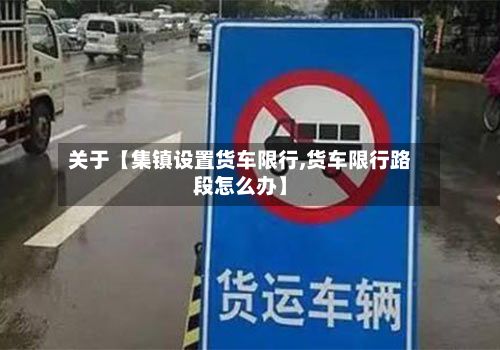 关于【集镇设置货车限行,货车限行路段怎么办】